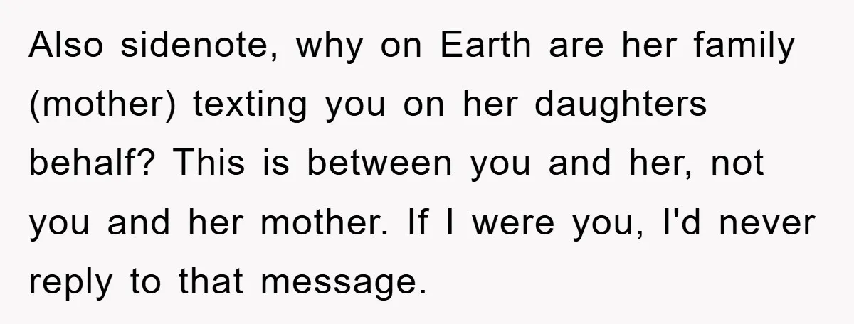 Also sidenote, why on Earth are her family (mother) texting you on her daughters behalf? This is between you and her, not you and her mother. If I were you,...