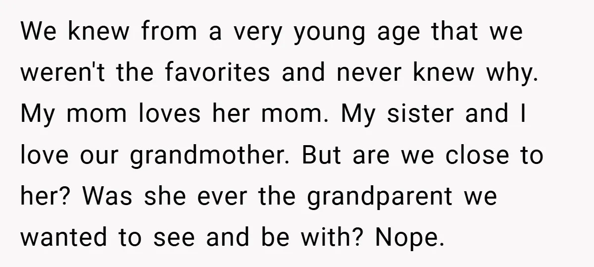We knew from a very young age that we weren't the favorites and never knew why. My mom loves her mom. My sister and I love our grandmother. But are...