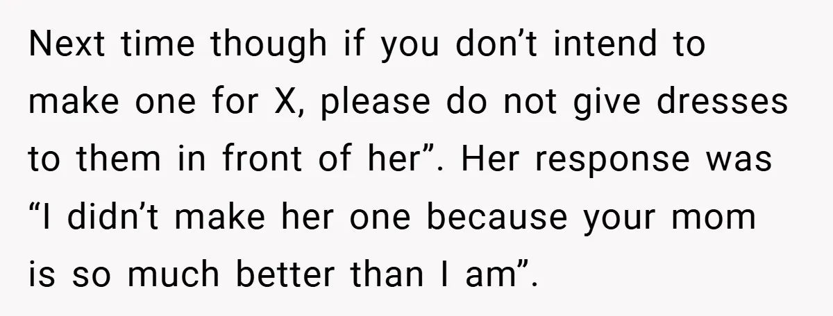 Next time though if you don’t intend to make one for X, please do not give dresses to them in front of her”. Her response was “I didn’t make her...