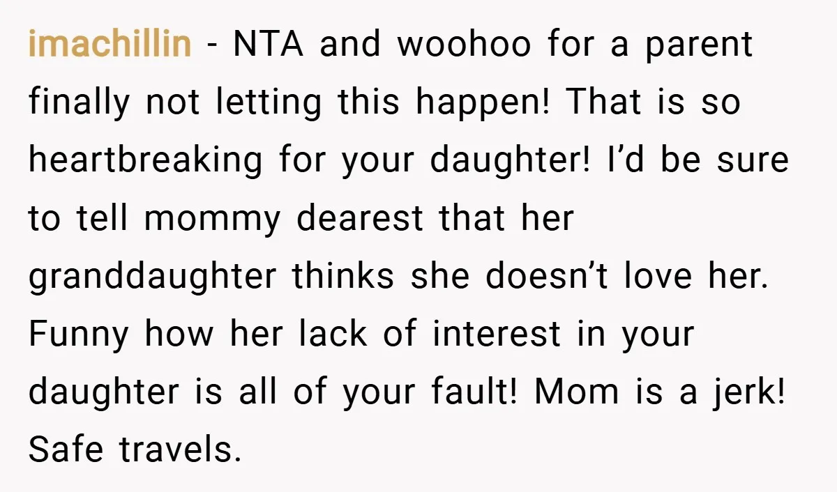 imachillin − NTA and woohoo for a parent finally not letting this happen! That is so heartbreaking for your daughter! I’d be sure to tell mommy dearest that her granddaughter...
