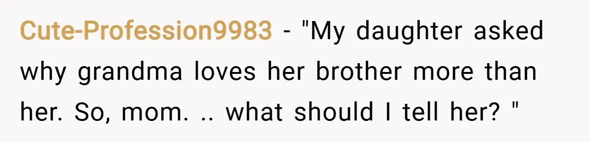 Cute-Profession9983 − "My daughter asked why grandma loves her brother more than her. So, mom. .. what should I tell her? "