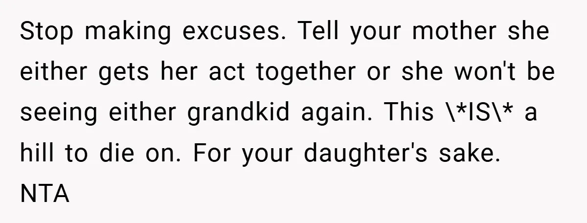 Stop making excuses. Tell your mother she either gets her act together or she won't be seeing either grandkid again. This \*IS\* a hill to die on. For your daughter's...