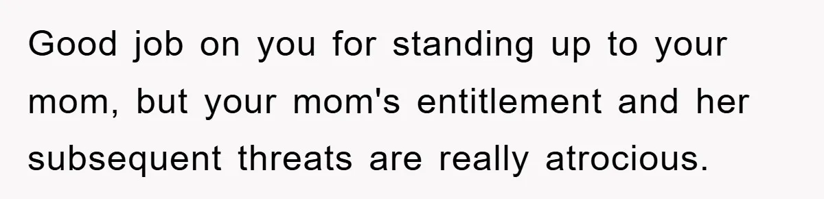 Good job on you for standing up to your mom, but your mom's entitlement and her subsequent threats are really atrocious.