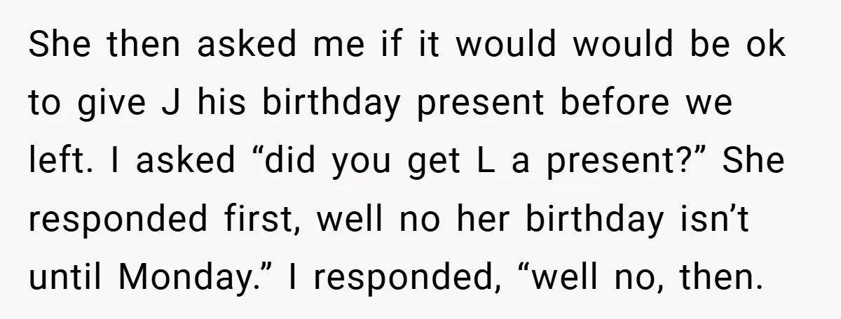 She then asked me if it would would be ok to give J his birthday present before we left. I asked “did you get L a present?” She responded first,...