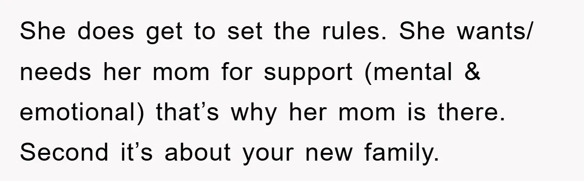 She does get to set the rules. She wants/ needs her mom for support (mental & emotional) that’s why her mom is there. Second it’s about your new family.