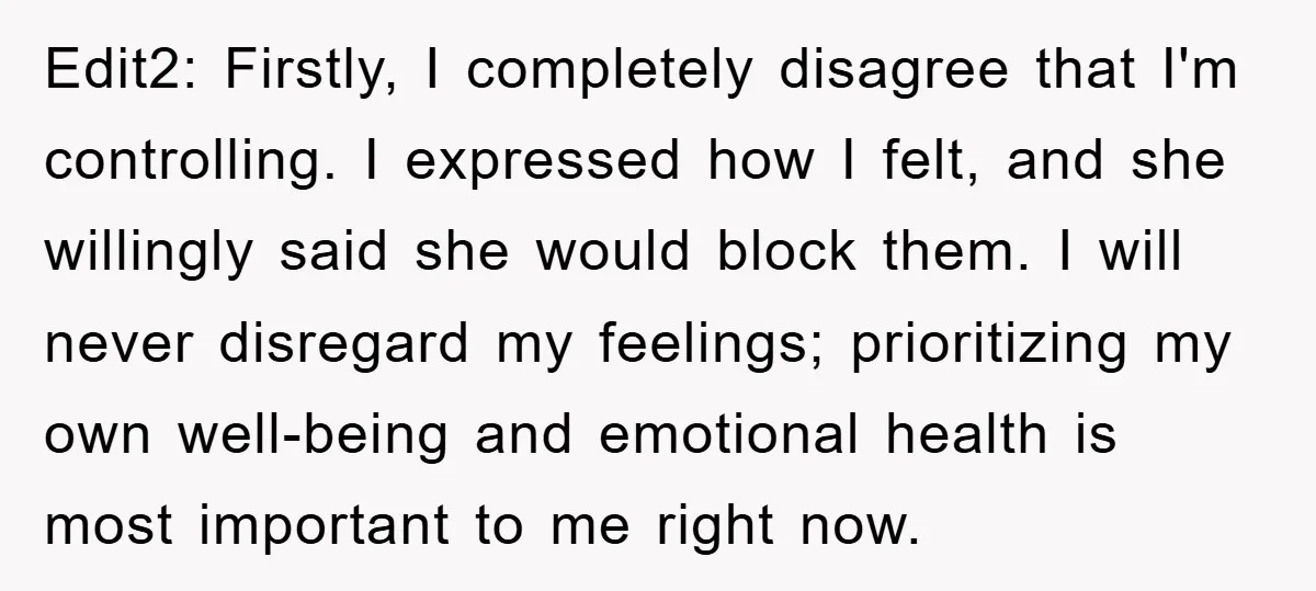 Edit2: Firstly, I completely disagree that I'm controlling. I expressed how I felt, and she willingly said she would block them. I will never disregard my feelings; prioritizing my own...