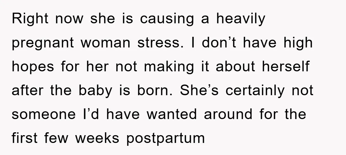 Right now she is causing a heavily pregnant woman stress. I don’t have high hopes for her not making it about herself after the baby is born. She’s certainly not...