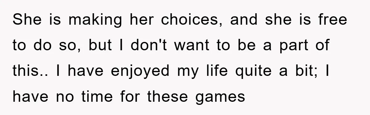 She is making her choices, and she is free to do so, but I don't want to be a part of this.. I have enjoyed my life quite a bit;...