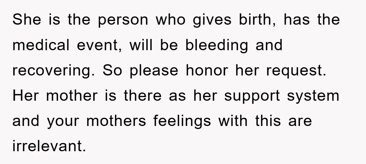 She is the person who gives birth, has the medical event, will be bleeding and recovering. So please honor her request. Her mother is there as her support system and...