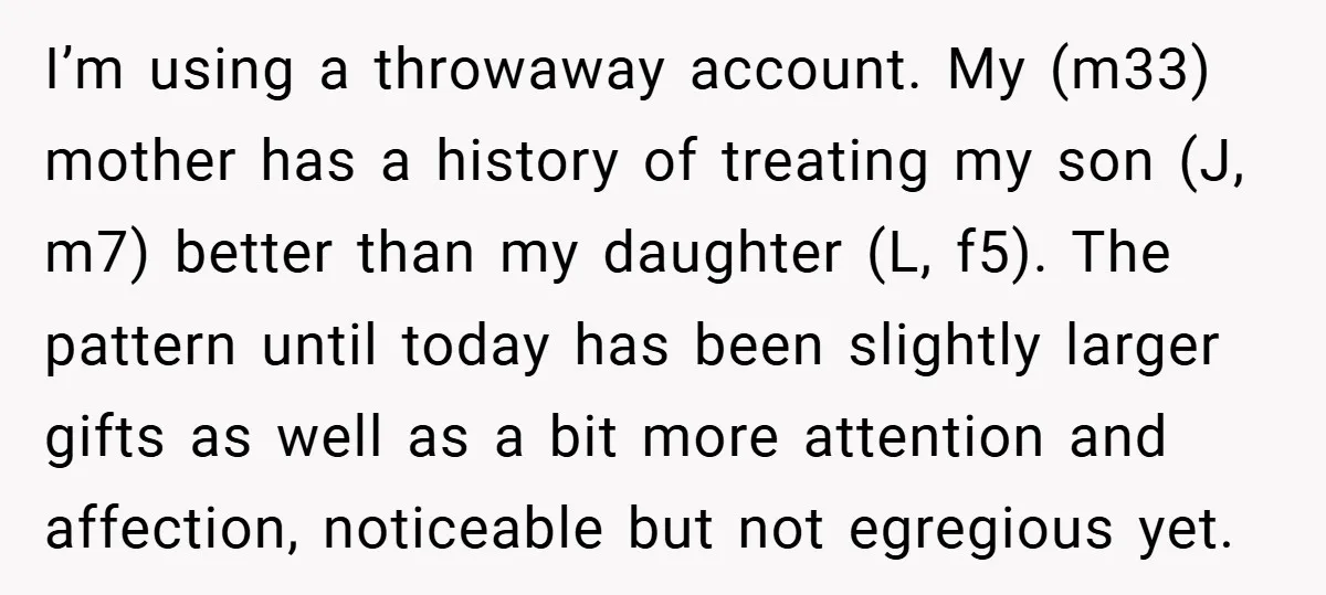 I’m using a throwaway account. My (m33) mother has a history of treating my son (J, m7) better than my daughter (L, f5). The pattern until today has been slightly...