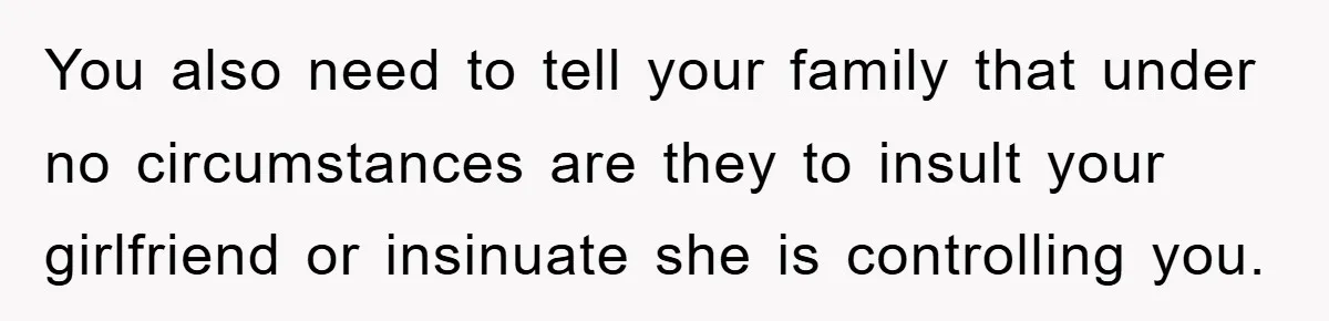 You also need to tell your family that under no circumstances are they to insult your girlfriend or insinuate she is controlling you.