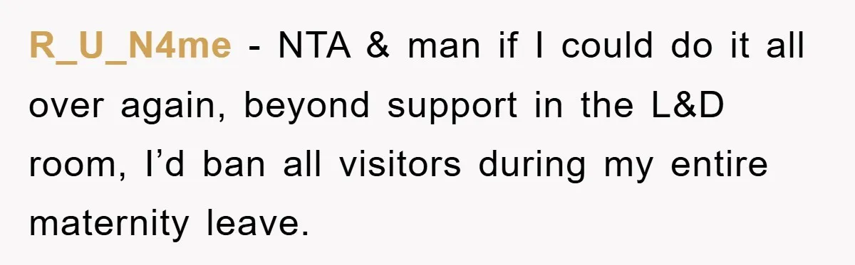 R_U_N4me − NTA & man if I could do it all over again, beyond support in the L&D room, I’d ban all visitors during my entire maternity leave.