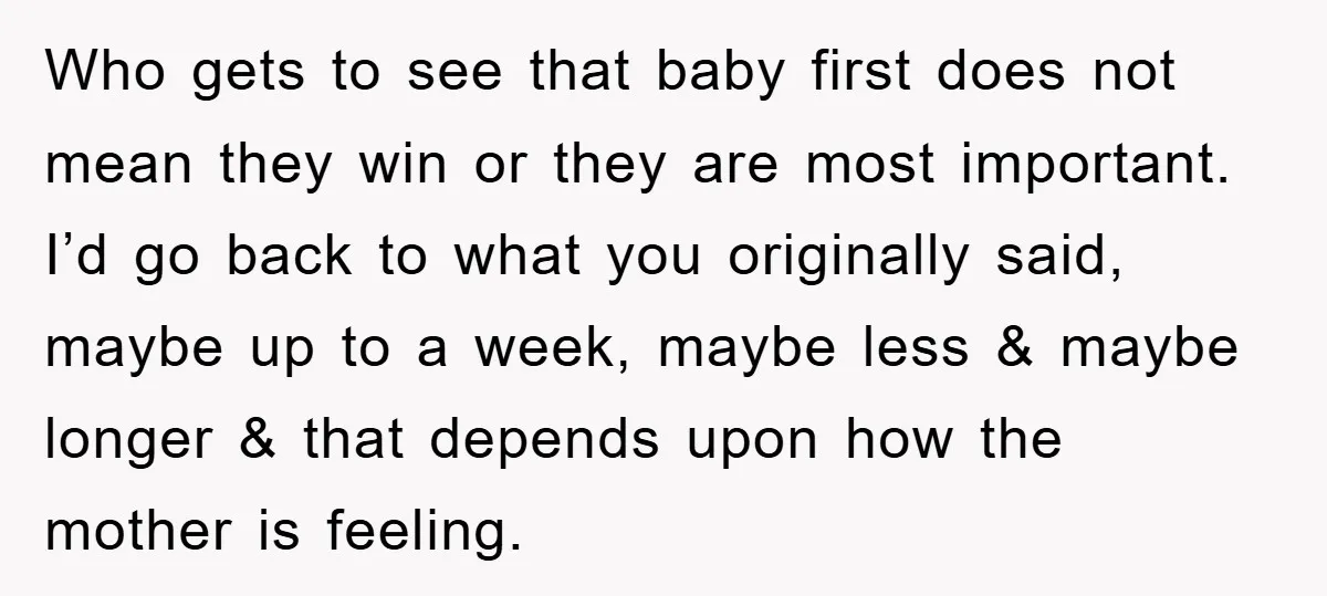 Who gets to see that baby first does not mean they win or they are most important. I’d go back to what you originally said, maybe up to a week,...