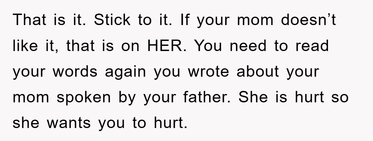 That is it. Stick to it. If your mom doesn’t like it, that is on HER. You need to read your words again you wrote about your mom spoken by...