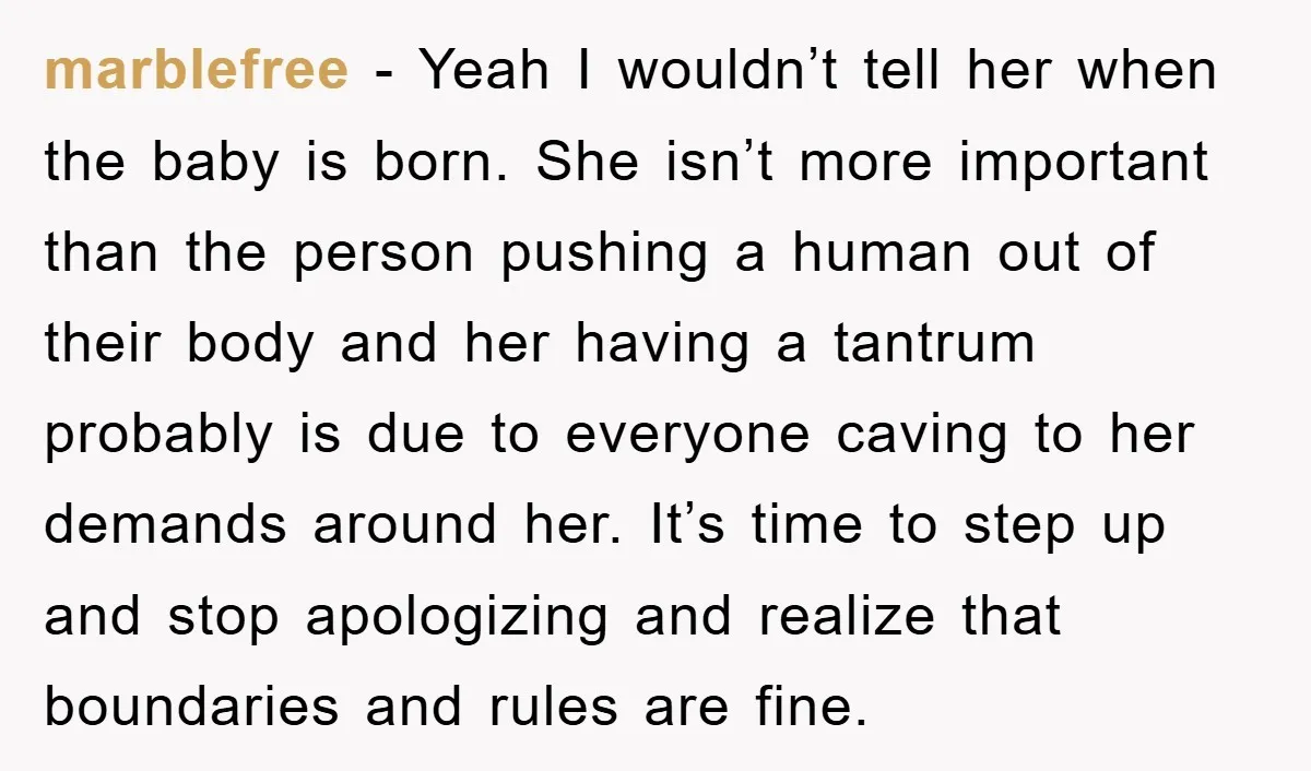 marblefree − Yeah I wouldn’t tell her when the baby is born. She isn’t more important than the person pushing a human out of their body and her having a...