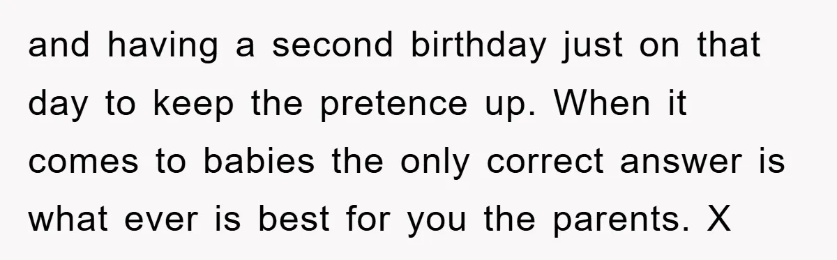 and having a second birthday just on that day to keep the pretence up. When it comes to babies the only correct answer is what ever is best for you...