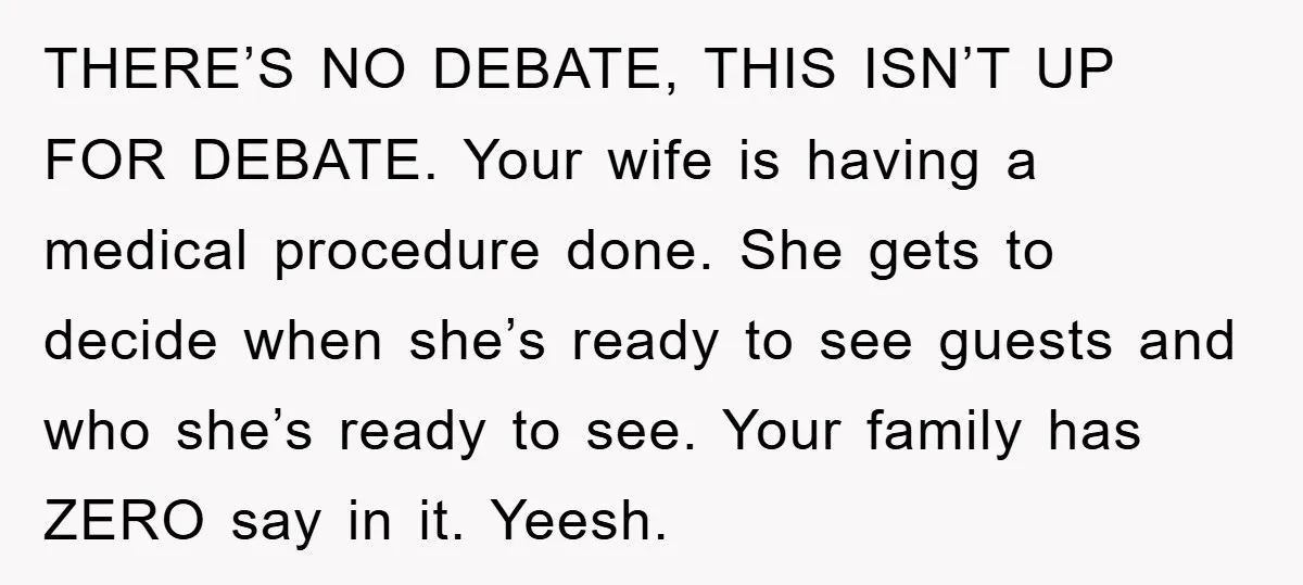 THERE’S NO DEBATE, THIS ISN’T UP FOR DEBATE. Your wife is having a medical procedure done. She gets to decide when she’s ready to see guests and who she’s ready...