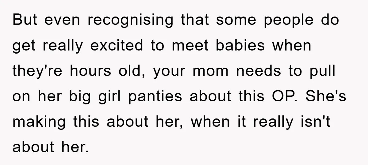 But even recognising that some people do get really excited to meet babies when they're hours old, your mom needs to pull on her big girl panties about this OP....