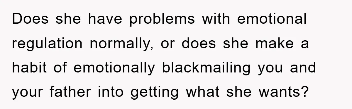 Does she have problems with emotional regulation normally, or does she make a habit of emotionally blackmailing you and your father into getting what she wants?