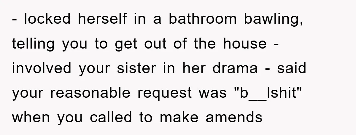 - locked herself in a bathroom bawling, telling you to get out of the house - involved your sister in her drama - said your reasonable request was "b__lshit" when...