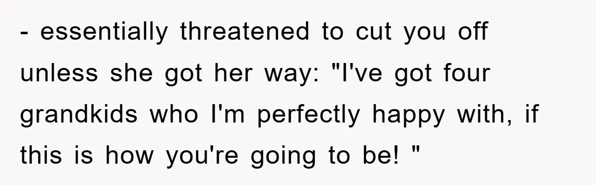 - essentially threatened to cut you off unless she got her way: "I've got four grandkids who I'm perfectly happy with, if this is how you're going to be! "