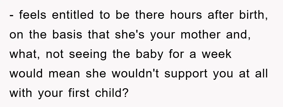 - feels entitled to be there hours after birth, on the basis that she's your mother and, what, not seeing the baby for a week would mean she wouldn't support...