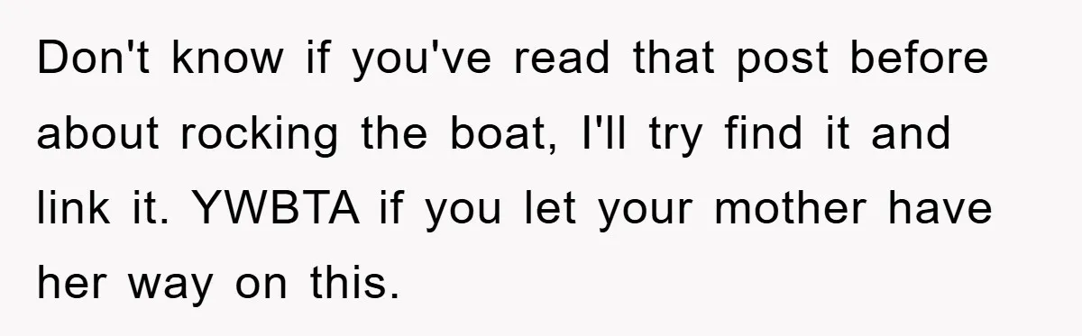Don't know if you've read that post before about rocking the boat, I'll try find it and link it. YWBTA if you let your mother have her way on this.