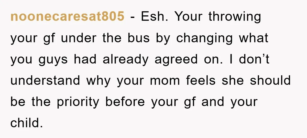 noonecaresat805 − Esh. Your throwing your gf under the bus by changing what you guys had already agreed on. I don’t understand why your mom feels she should be the...