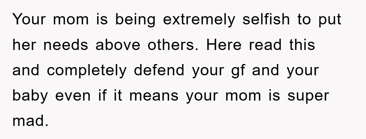 Your mom is being extremely selfish to put her needs above others. Here read this and completely defend your gf and your baby even if it means your mom is...