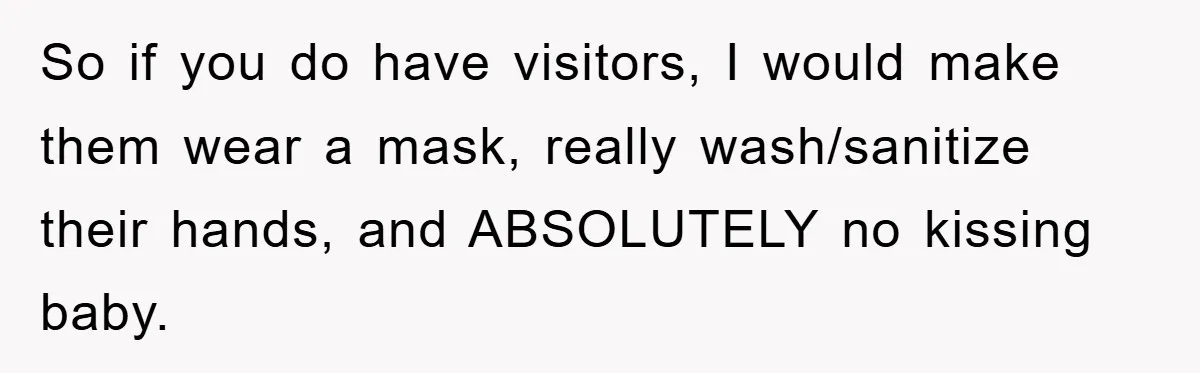 So if you do have visitors, I would make them wear a mask, really wash/sanitize their hands, and ABSOLUTELY no kissing baby.
