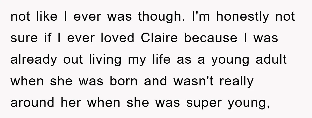 not like I ever was though. I'm honestly not sure if I ever loved Claire because I was already out living my life as a young adult when she was...