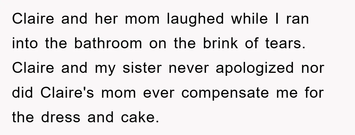Claire and her mom laughed while I ran into the bathroom on the brink of tears. Claire and my sister never apologized nor did Claire's mom ever compensate me for...