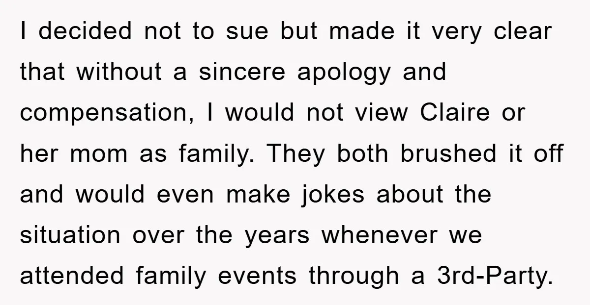 I decided not to sue but made it very clear that without a sincere apology and compensation, I would not view Claire or her mom as family. They both brushed...