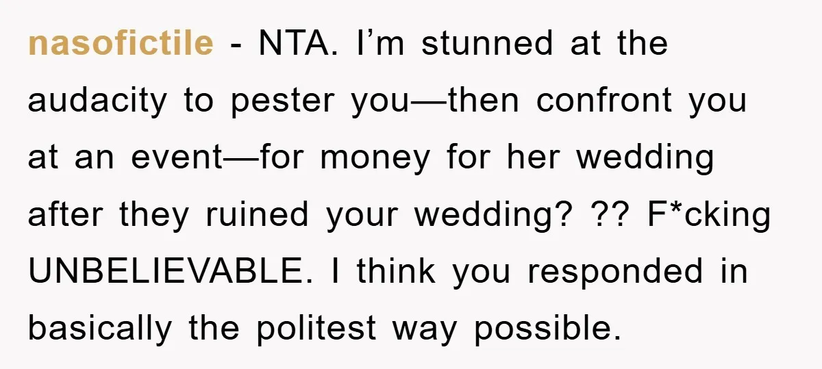 nasofictile − NTA. I’m stunned at the audacity to pester you—then confront you at an event—for money for her wedding after they ruined your wedding? ?? F*cking UNBELIEVABLE. I think...