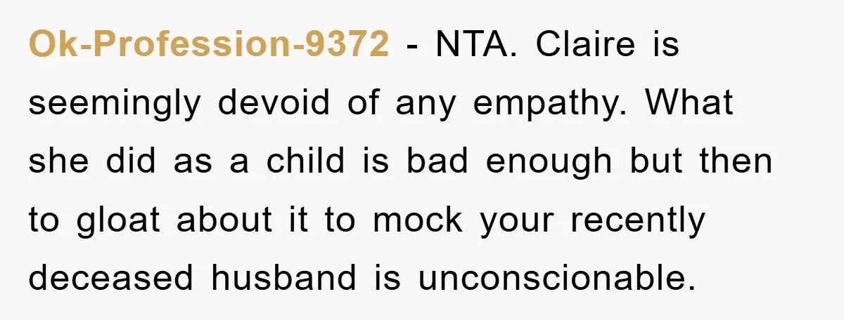 Ok-Profession-9372 − NTA. Claire is seemingly devoid of any empathy. What she did as a child is bad enough but then to gloat about it to mock your recently deceased...