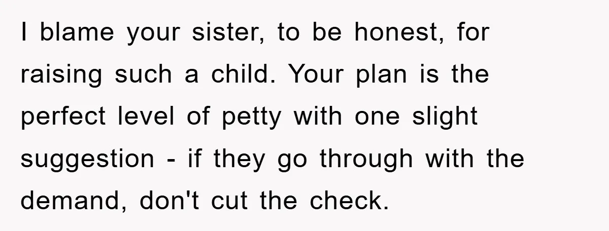 I blame your sister, to be honest, for raising such a child. Your plan is the perfect level of petty with one slight suggestion - if they go through with...