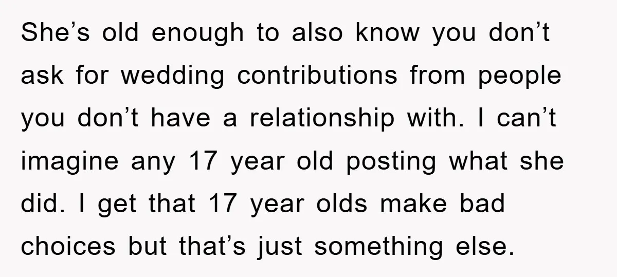 She’s old enough to also know you don’t ask for wedding contributions from people you don’t have a relationship with. I can’t imagine any 17 year old posting what she...