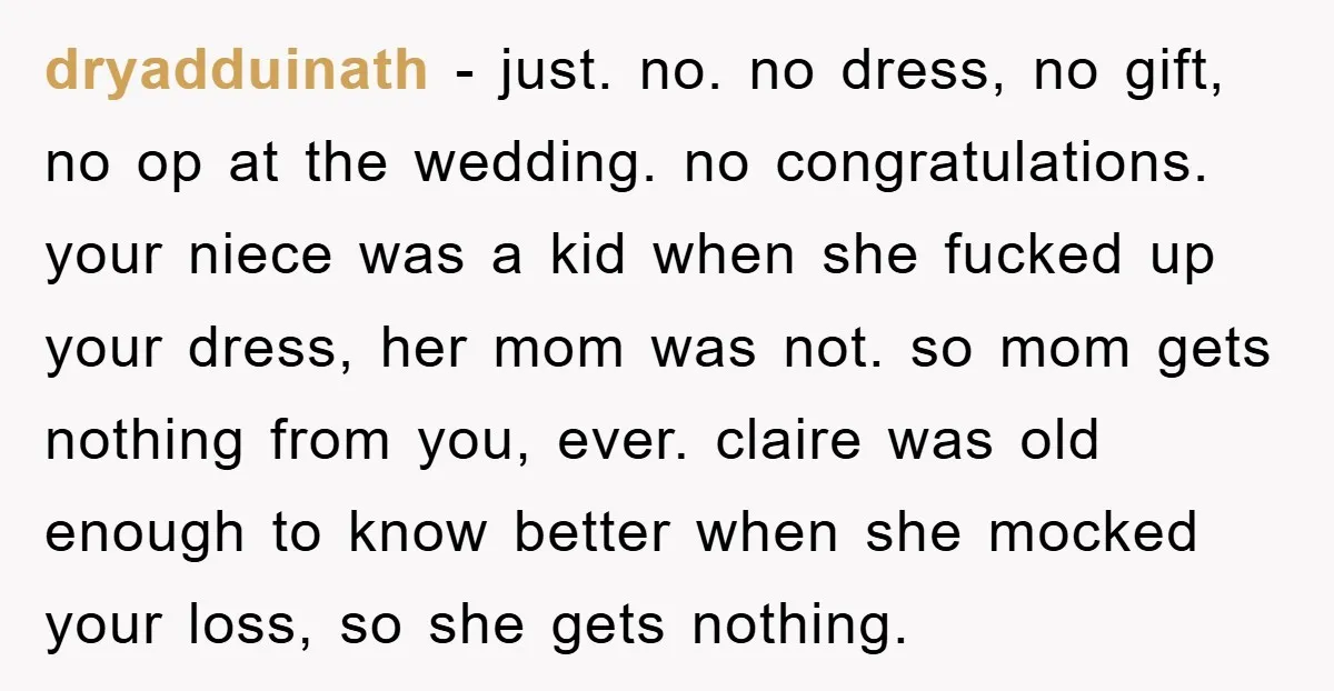 dryadduinath − just. no. no dress, no gift, no op at the wedding. no congratulations. your niece was a kid when she fucked up your dress, her mom was not....