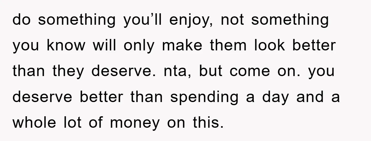 do something you’ll enjoy, not something you know will only make them look better than they deserve. nta, but come on. you deserve better than spending a day and a...