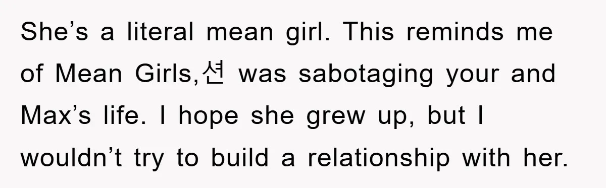 She’s a literal mean girl. This reminds me of Mean Girls,션 was sabotaging your and Max’s life. I hope she grew up, but I wouldn’t try to build a relationship...