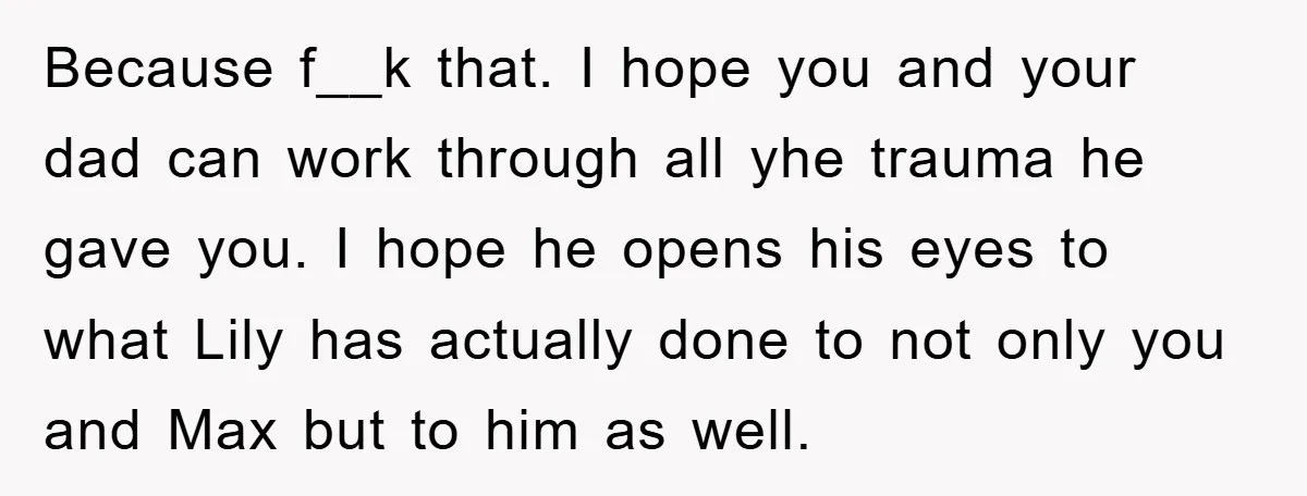 Because f__k that. I hope you and your dad can work through all yhe trauma he gave you. I hope he opens his eyes to what Lily has actually done...