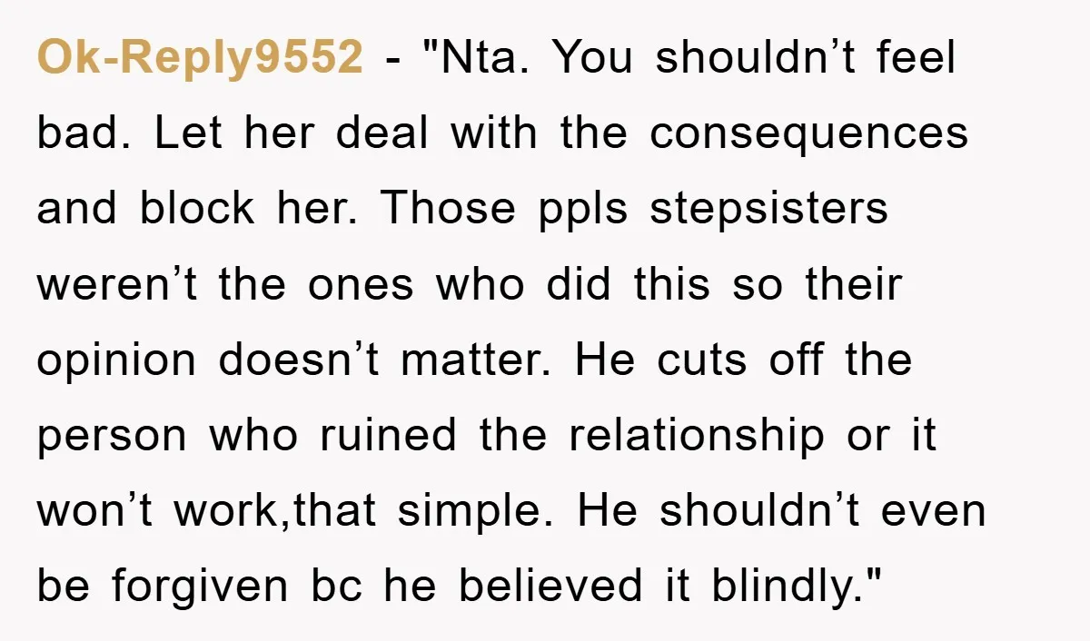 Ok-Reply9552 - "Nta. You shouldn’t feel bad. Let her deal with the consequences and block her. Those ppls stepsisters weren’t the ones who did this so their opinion doesn’t matter....