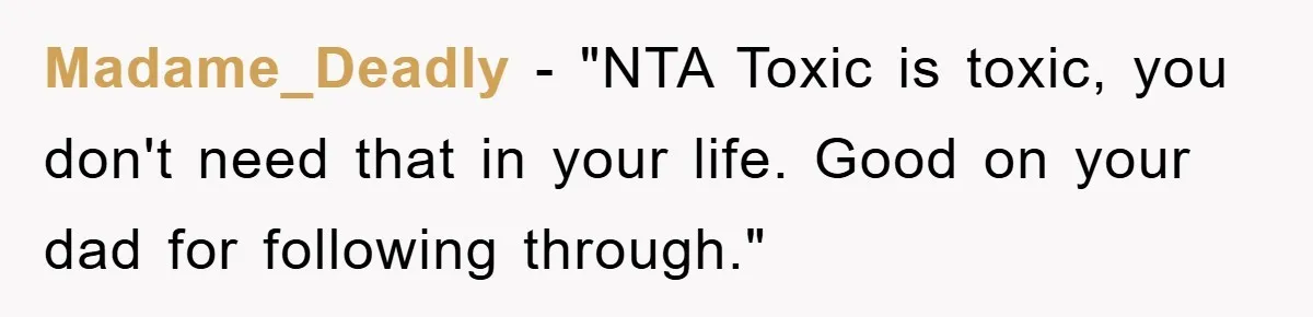 Madame_Deadly - "NTA Toxic is toxic, you don't need that in your life. Good on your dad for following through."