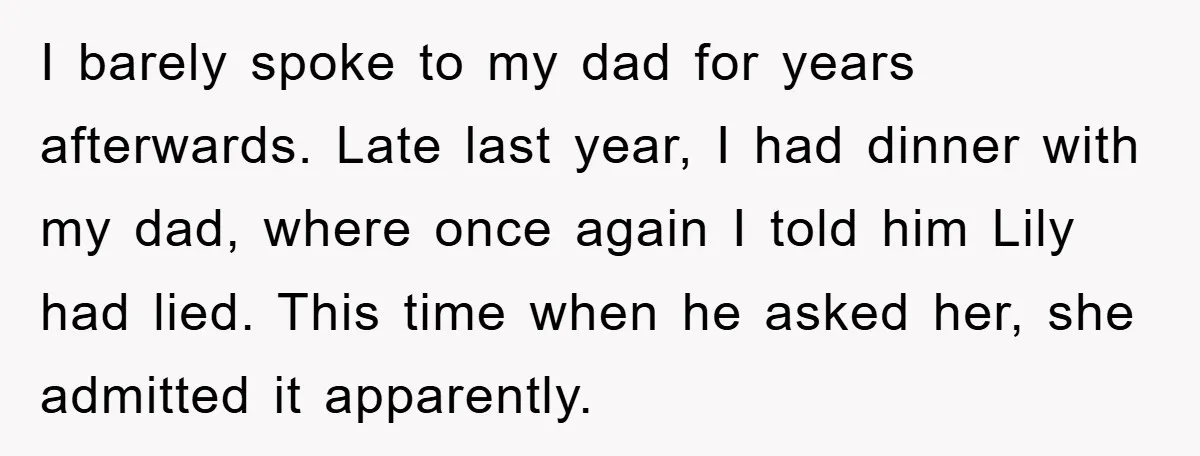 I barely spoke to my dad for years afterwards. Late last year, I had dinner with my dad, where once again I told him Lily had lied. This time when...