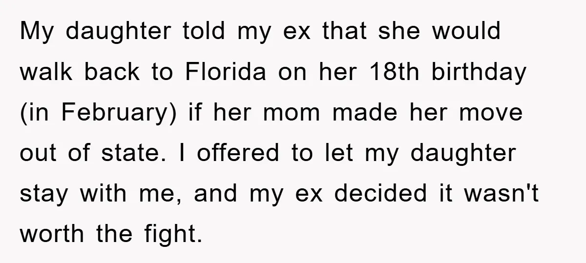 My daughter told my ex that she would walk back to Florida on her 18th birthday (in February) if her mom made her move out of state. I offered to...