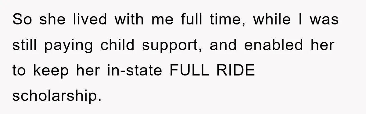 So she lived with me full time, while I was still paying child support, and enabled her to keep her in-state FULL RIDE scholarship.