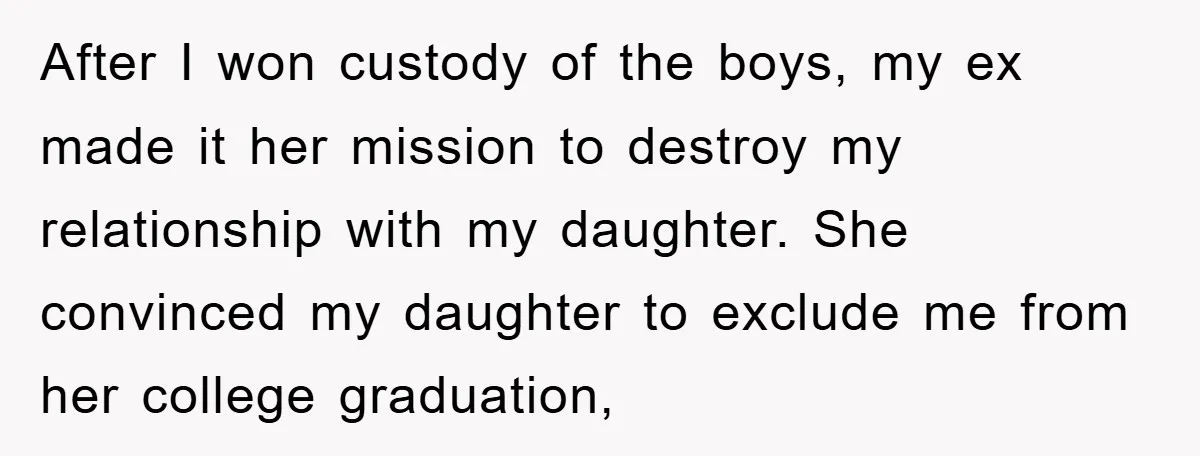 After I won custody of the boys, my ex made it her mission to destroy my relationship with my daughter. She convinced my daughter to exclude me from her college...