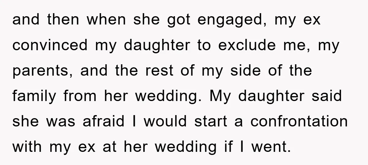 and then when she got engaged, my ex convinced my daughter to exclude me, my parents, and the rest of my side of the family from her wedding. My daughter...