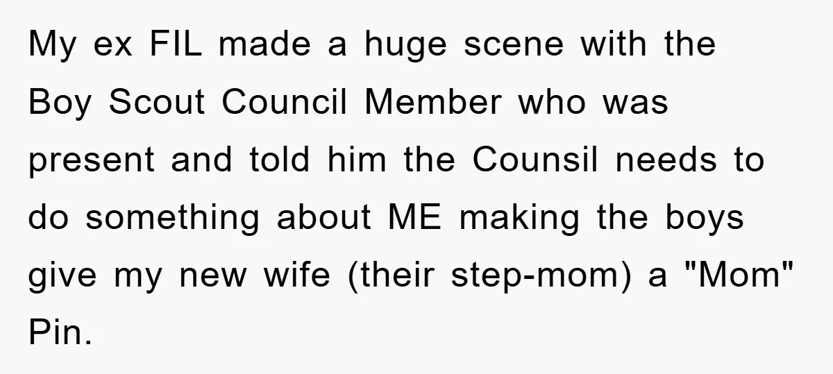 My ex FIL made a huge scene with the Boy Scout Council Member who was present and told him the Counsil needs to do something about ME making the boys...