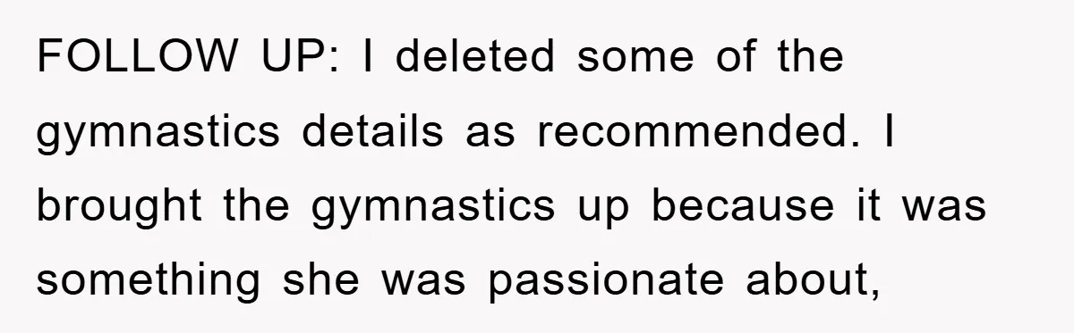 FOLLOW UP: I deleted some of the gymnastics details as recommended. I brought the gymnastics up because it was something she was passionate about,